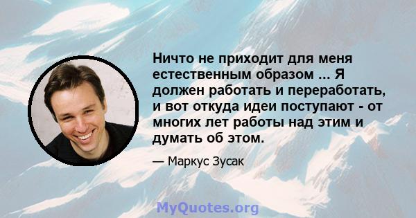 Ничто не приходит для меня естественным образом ... Я должен работать и переработать, и вот откуда идеи поступают - от многих лет работы над этим и думать об этом.