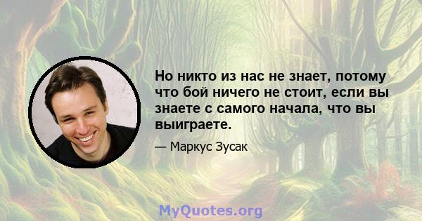 Но никто из нас не знает, потому что бой ничего не стоит, если вы знаете с самого начала, что вы выиграете.