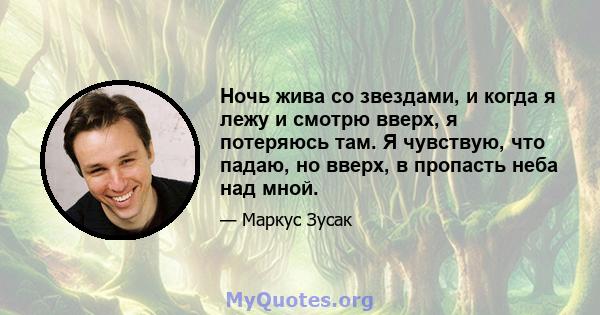 Ночь жива со звездами, и когда я лежу и смотрю вверх, я потеряюсь там. Я чувствую, что падаю, но вверх, в пропасть неба над мной.