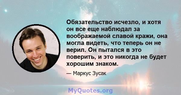 Обязательство исчезло, и хотя он все еще наблюдал за воображаемой славой кражи, она могла видеть, что теперь он не верил. Он пытался в это поверить, и это никогда не будет хорошим знаком.