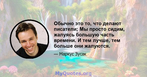 Обычно это то, что делают писатели; Мы просто сидим, жалуясь большую часть времени. И тем лучше, тем больше они жалуются.