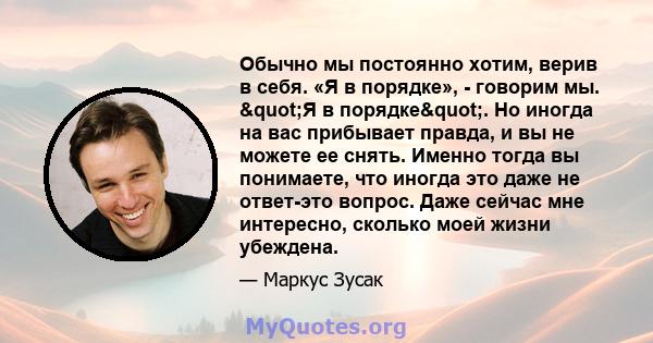 Обычно мы постоянно хотим, верив в себя. «Я в порядке», - говорим мы. "Я в порядке". Но иногда на вас прибывает правда, и вы не можете ее снять. Именно тогда вы понимаете, что иногда это даже не ответ-это