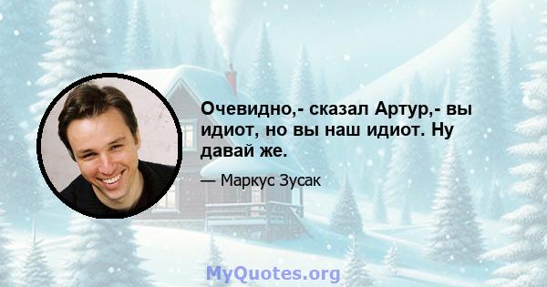 Очевидно,- сказал Артур,- вы идиот, но вы наш идиот. Ну давай же.