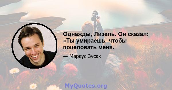 Однажды, Лизель. Он сказал: «Ты умираешь, чтобы поцеловать меня.