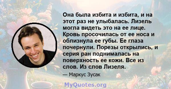 Она была избита и избита, и на этот раз не улыбалась. Лизель могла видеть это на ее лице. Кровь просочилась от ее носа и облизнула ее губы. Ее глаза почернули. Порезы открылись, и серия ран поднималась на поверхность ее 