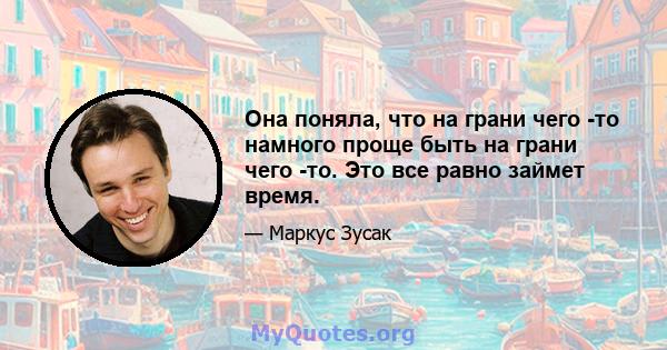 Она поняла, что на грани чего -то намного проще быть на грани чего -то. Это все равно займет время.