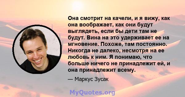 Она смотрит на качели, и я вижу, как она воображает, как они будут выглядеть, если бы дети там не будут. Вина на это удерживает ее на мгновение. Похоже, там постоянно. Никогда не далеко, несмотря на ее любовь к ним. Я