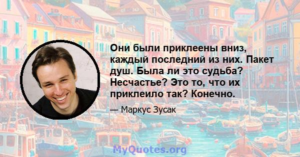 Они были приклеены вниз, каждый последний из них. Пакет душ. Была ли это судьба? Несчастье? Это то, что их приклеило так? Конечно.