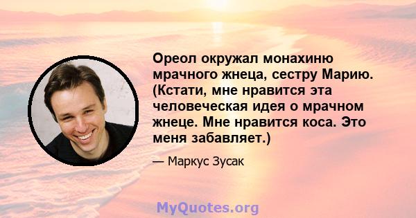 Ореол окружал монахиню мрачного жнеца, сестру Марию. (Кстати, мне нравится эта человеческая идея о мрачном жнеце. Мне нравится коса. Это меня забавляет.)