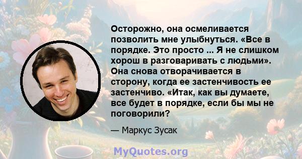 Осторожно, она осмеливается позволить мне улыбнуться. «Все в порядке. Это просто ... Я не слишком хорош в разговаривать с людьми». Она снова отворачивается в сторону, когда ее застенчивость ее застенчиво. «Итак, как вы