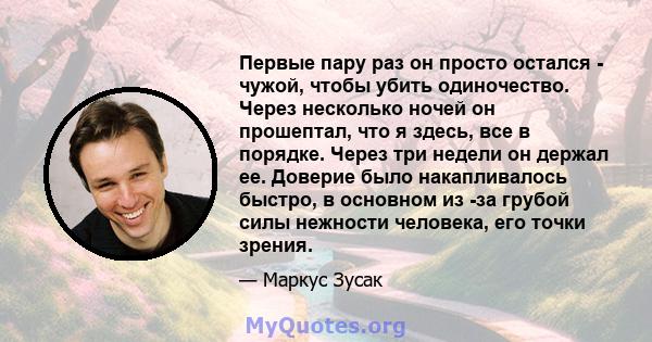 Первые пару раз он просто остался - чужой, чтобы убить одиночество. Через несколько ночей он прошептал, что я здесь, все в порядке. Через три недели он держал ее. Доверие было накапливалось быстро, в основном из -за