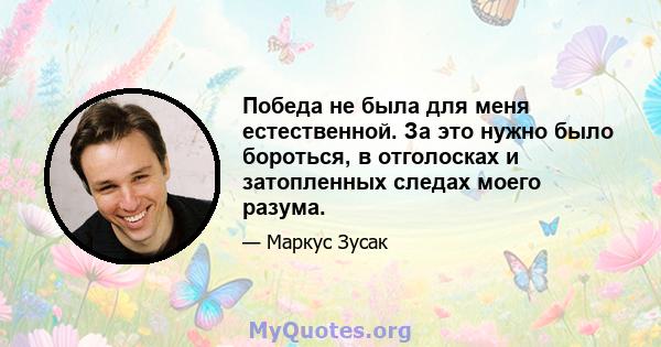 Победа не была для меня естественной. За это нужно было бороться, в отголосках и затопленных следах моего разума.