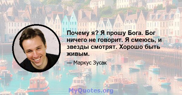 Почему я? Я прошу Бога. Бог ничего не говорит. Я смеюсь, и звезды смотрят. Хорошо быть живым.