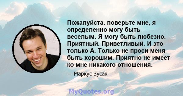 Пожалуйста, поверьте мне, я определенно могу быть веселым. Я могу быть любезно. Приятный. Приветливый. И это только А. Только не проси меня быть хорошим. Приятно не имеет ко мне никакого отношения.