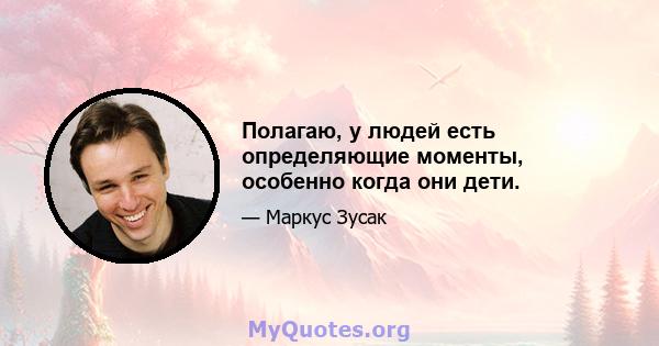 Полагаю, у людей есть определяющие моменты, особенно когда они дети.