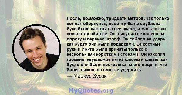 После, возможно, тридцати метров, как только солдат обернулся, девочку была срублена. Руки были зажаты на нее сзади, и мальчик по соседству сбил ее. Он вынудил ее колени на дорогу и перенес штраф. Он собрал ее удары,