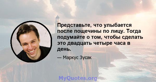 Представьте, что улыбается после пощечины по лицу. Тогда подумайте о том, чтобы сделать это двадцать четыре часа в день.