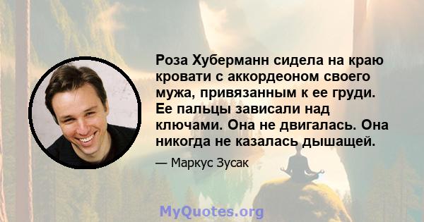 Роза Хуберманн сидела на краю кровати с аккордеоном своего мужа, привязанным к ее груди. Ее пальцы зависали над ключами. Она не двигалась. Она никогда не казалась дышащей.