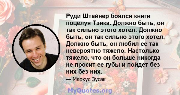 Руди Штайнер боялся книги поцелуя Тэика. Должно быть, он так сильно этого хотел. Должно быть, он так сильно этого хотел. Должно быть, он любил ее так невероятно тяжело. Настолько тяжело, что он больше никогда не просит