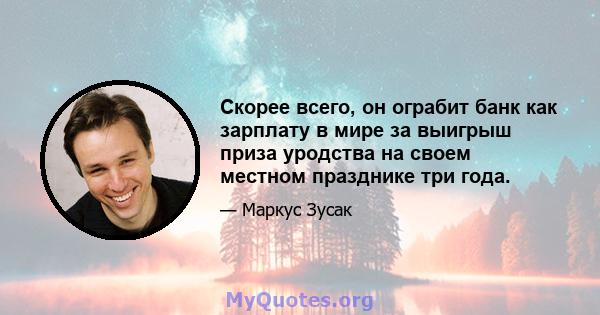 Скорее всего, он ограбит банк как зарплату в мире за выигрыш приза уродства на своем местном празднике три года.