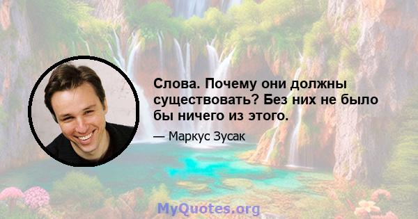 Слова. Почему они должны существовать? Без них не было бы ничего из этого.