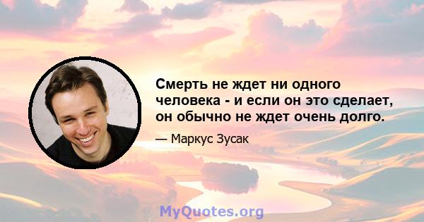 Смерть не ждет ни одного человека - и если он это сделает, он обычно не ждет очень долго.