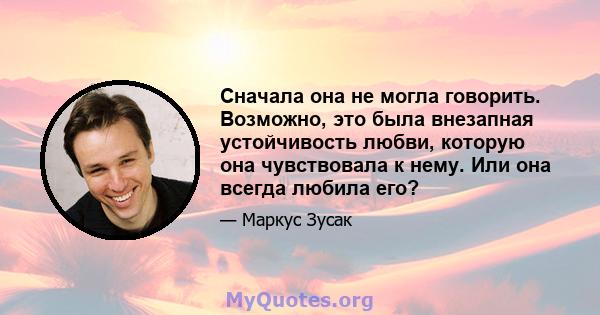 Сначала она не могла говорить. Возможно, это была внезапная устойчивость любви, которую она чувствовала к нему. Или она всегда любила его?