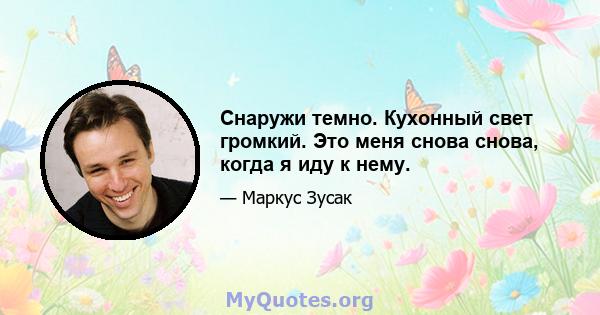 Снаружи темно. Кухонный свет громкий. Это меня снова снова, когда я иду к нему.