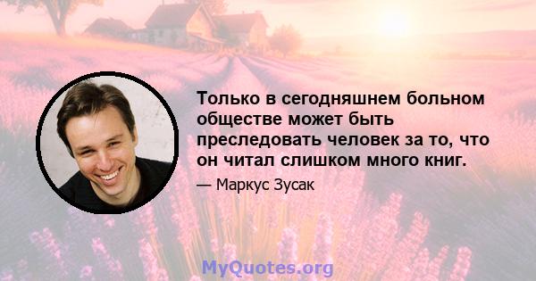 Только в сегодняшнем больном обществе может быть преследовать человек за то, что он читал слишком много книг.