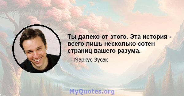 Ты далеко от этого. Эта история - всего лишь несколько сотен страниц вашего разума.