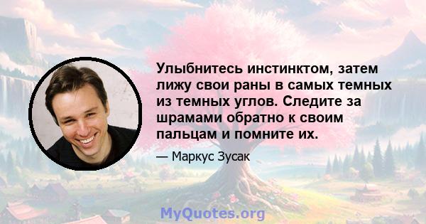 Улыбнитесь инстинктом, затем лижу свои раны в самых темных из темных углов. Следите за шрамами обратно к своим пальцам и помните их.