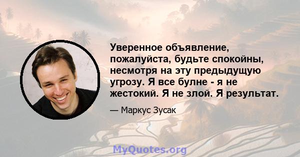 Уверенное объявление, пожалуйста, будьте спокойны, несмотря на эту предыдущую угрозу. Я все булне - я не жестокий. Я не злой. Я результат.