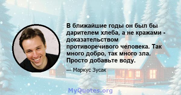 В ближайшие годы он был бы дарителем хлеба, а не кражами - доказательством противоречивого человека. Так много добро, так много зла. Просто добавьте воду.