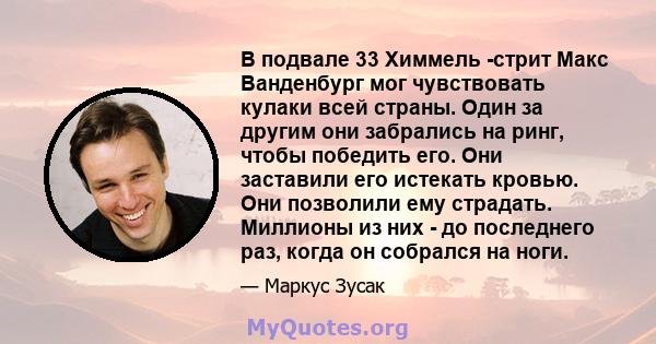 В подвале 33 Химмель -стрит Макс Ванденбург мог чувствовать кулаки всей страны. Один за другим они забрались на ринг, чтобы победить его. Они заставили его истекать кровью. Они позволили ему страдать. Миллионы из них -