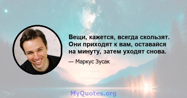 Вещи, кажется, всегда скользят. Они приходят к вам, оставайся на минуту, затем уходят снова.