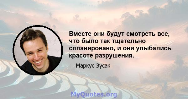 Вместе они будут смотреть все, что было так тщательно спланировано, и они улыбались красоте разрушения.