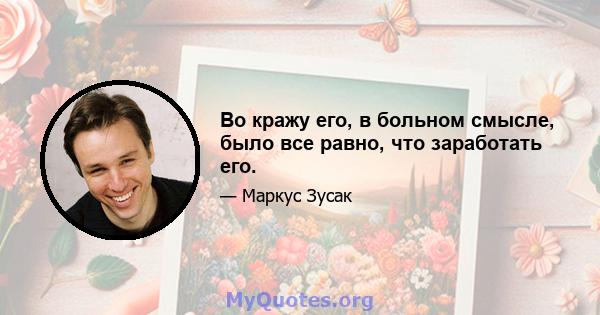 Во кражу его, в больном смысле, было все равно, что заработать его.