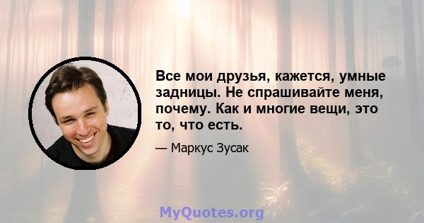 Все мои друзья, кажется, умные задницы. Не спрашивайте меня, почему. Как и многие вещи, это то, что есть.