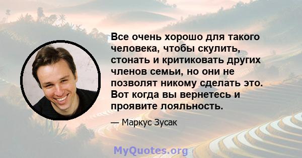 Все очень хорошо для такого человека, чтобы скулить, стонать и критиковать других членов семьи, но они не позволят никому сделать это. Вот когда вы вернетесь и проявите лояльность.