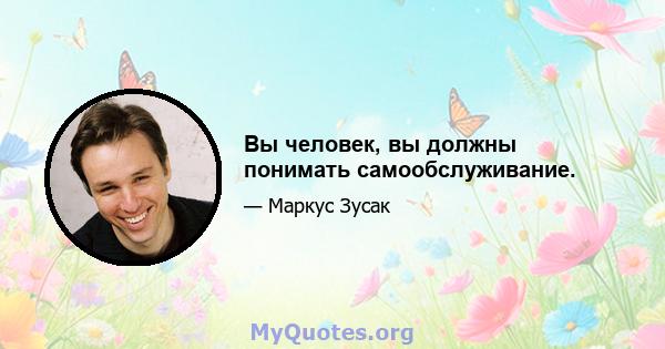 Вы человек, вы должны понимать самообслуживание.