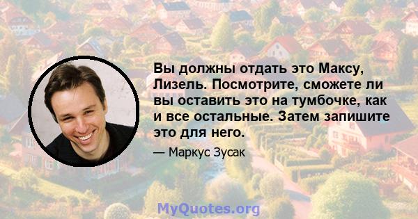 Вы должны отдать это Максу, Лизель. Посмотрите, сможете ли вы оставить это на тумбочке, как и все остальные. Затем запишите это для него.