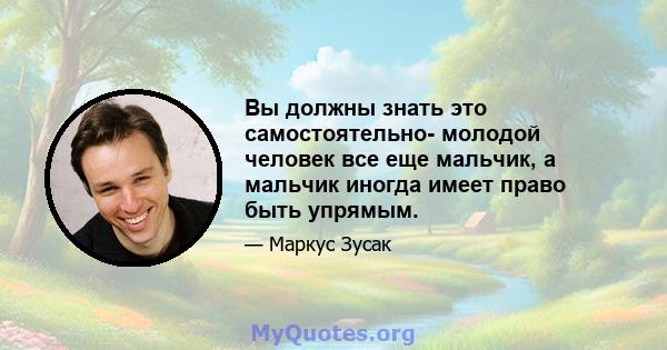 Вы должны знать это самостоятельно- молодой человек все еще мальчик, а мальчик иногда имеет право быть упрямым.