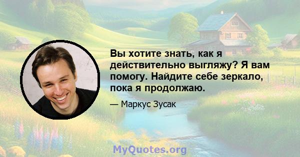 Вы хотите знать, как я действительно выгляжу? Я вам помогу. Найдите себе зеркало, пока я продолжаю.