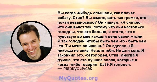 Вы когда -нибудь слышали, как плачет собаку, Стив? Вы знаете, воть так громко, это почти невыносимо? Он кивнул. «Я считаю, что они выют так, потому что они настолько голодны, что это больно, и это то, что я чувствую во