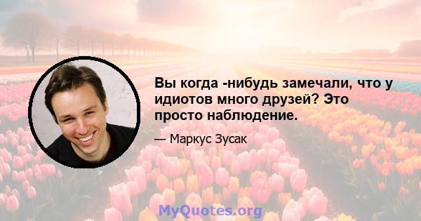 Вы когда -нибудь замечали, что у идиотов много друзей? Это просто наблюдение.