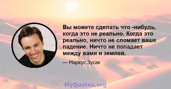 Вы можете сделать что -нибудь, когда это не реально. Когда это реально, ничто не сломает ваше падение. Ничто не попадает между вами и землей.