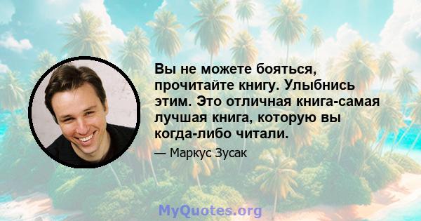 Вы не можете бояться, прочитайте книгу. Улыбнись этим. Это отличная книга-самая лучшая книга, которую вы когда-либо читали.