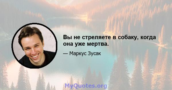 Вы не стреляете в собаку, когда она уже мертва.