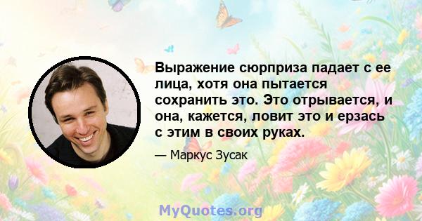 Выражение сюрприза падает с ее лица, хотя она пытается сохранить это. Это отрывается, и она, кажется, ловит это и ерзась с этим в своих руках.