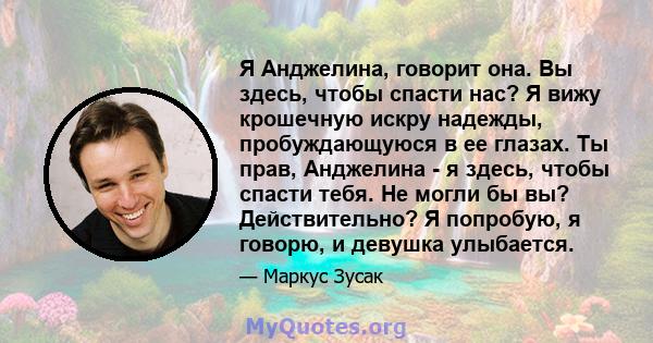 Я Анджелина, говорит она. Вы здесь, чтобы спасти нас? Я вижу крошечную искру надежды, пробуждающуюся в ее глазах. Ты прав, Анджелина - я здесь, чтобы спасти тебя. Не могли бы вы? Действительно? Я попробую, я говорю, и